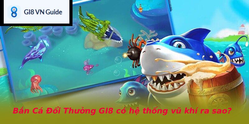 Bắn Cá Đổi Thưởng GI8 có hệ thống vũ khí ra sao?
