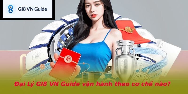 Đại Lý GI8 VN Guide vận hành theo cơ chế nào?